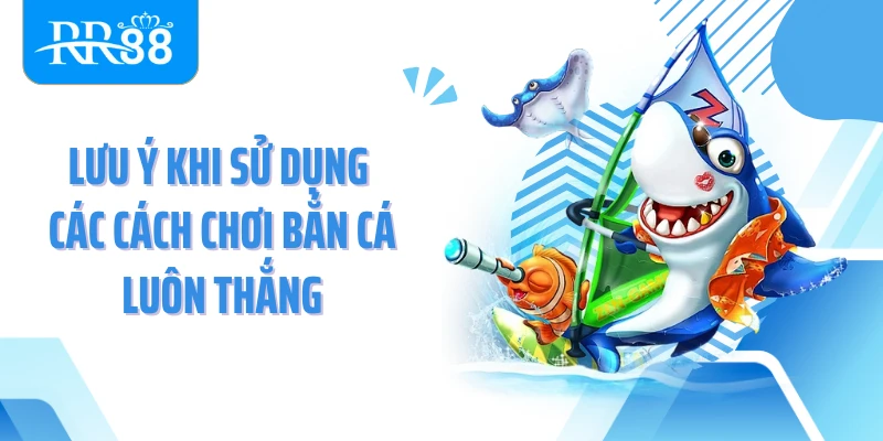 Lưu ý khi sử dụng các cách chơi bắn cá luôn thắng