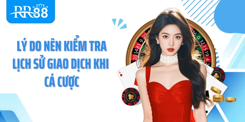 Lý do nên kiểm tra lịch sử giao dịch khi cá cược