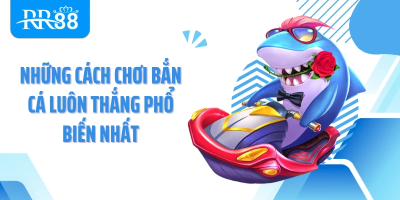 Những cách chơi bắn cá luôn thắng phổ biến nhất