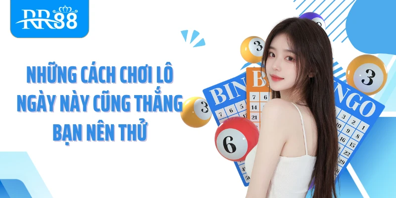 Những cách chơi lô ngày này cũng thắng bạn nên thử