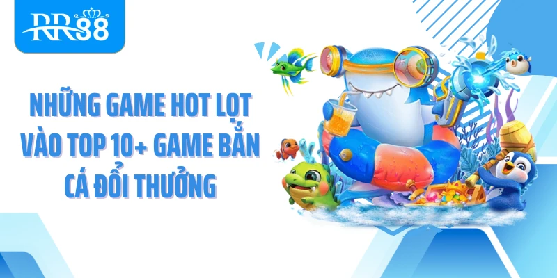 Những game hot lọt vào top 10+ game bắn cá đổi thưởng