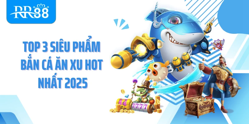 Top 3 siêu phẩm bắn cá ăn xu hot nhất 2025